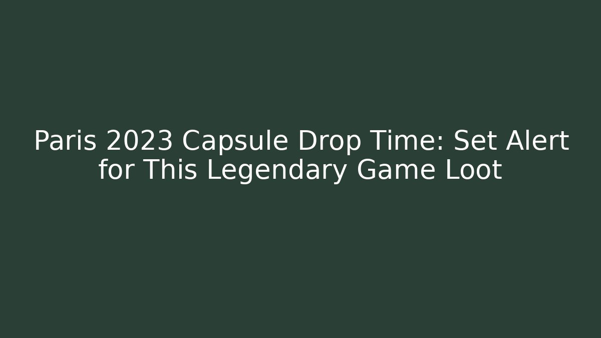 Paris 2023 Capsule Drop Time: Set Alert for This Legendary Game Loot