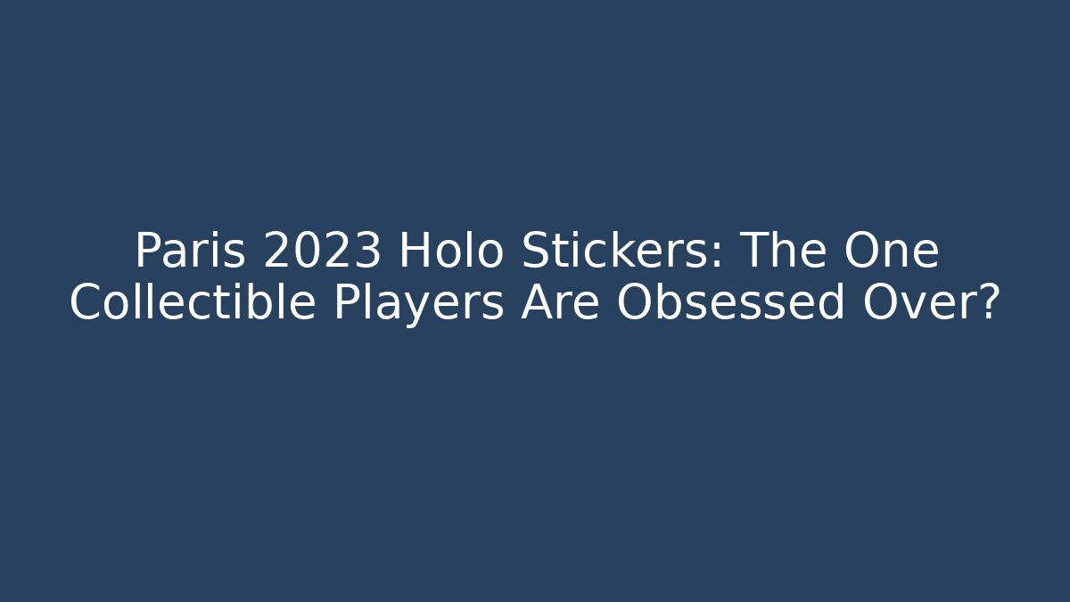Paris 2023 Holo Stickers: The One Collectible Players Are Obsessed Over?