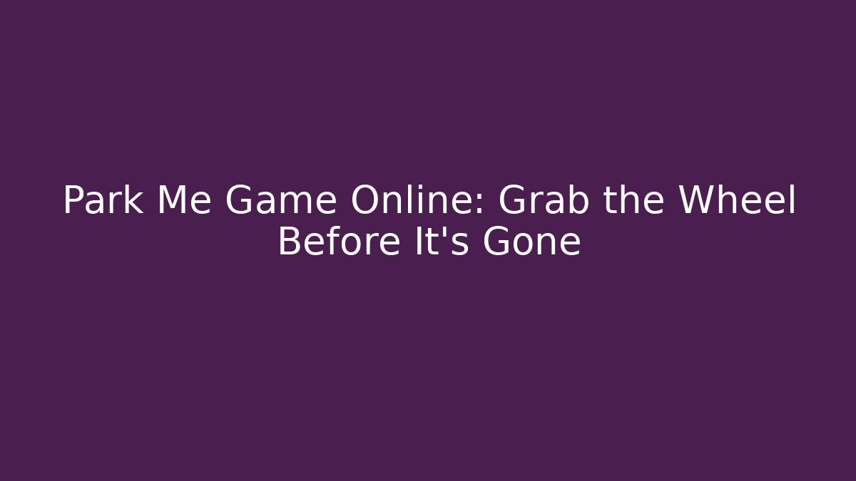Park Me Game Online: Grab the Wheel Before It's Gone