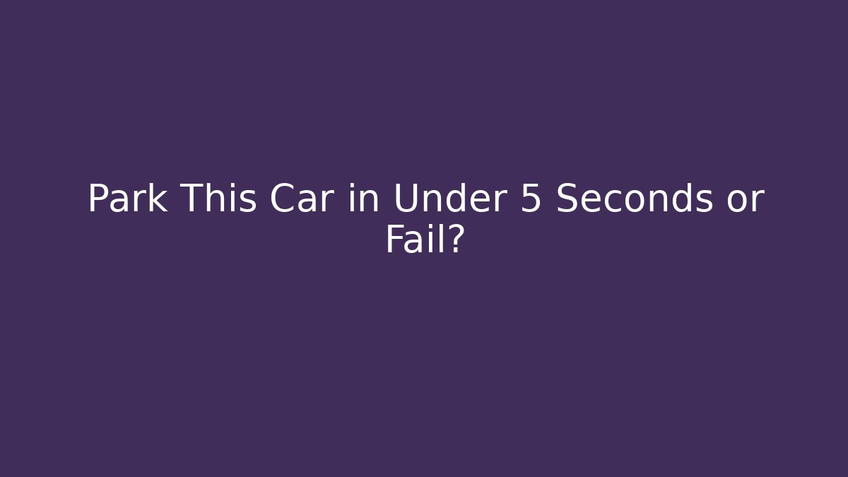Park This Car in Under 5 Seconds or Fail?