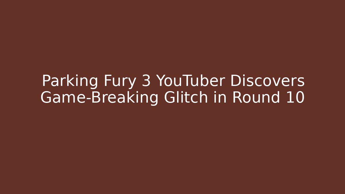 Parking Fury 3 YouTuber Discovers Game-Breaking Glitch in Round 10