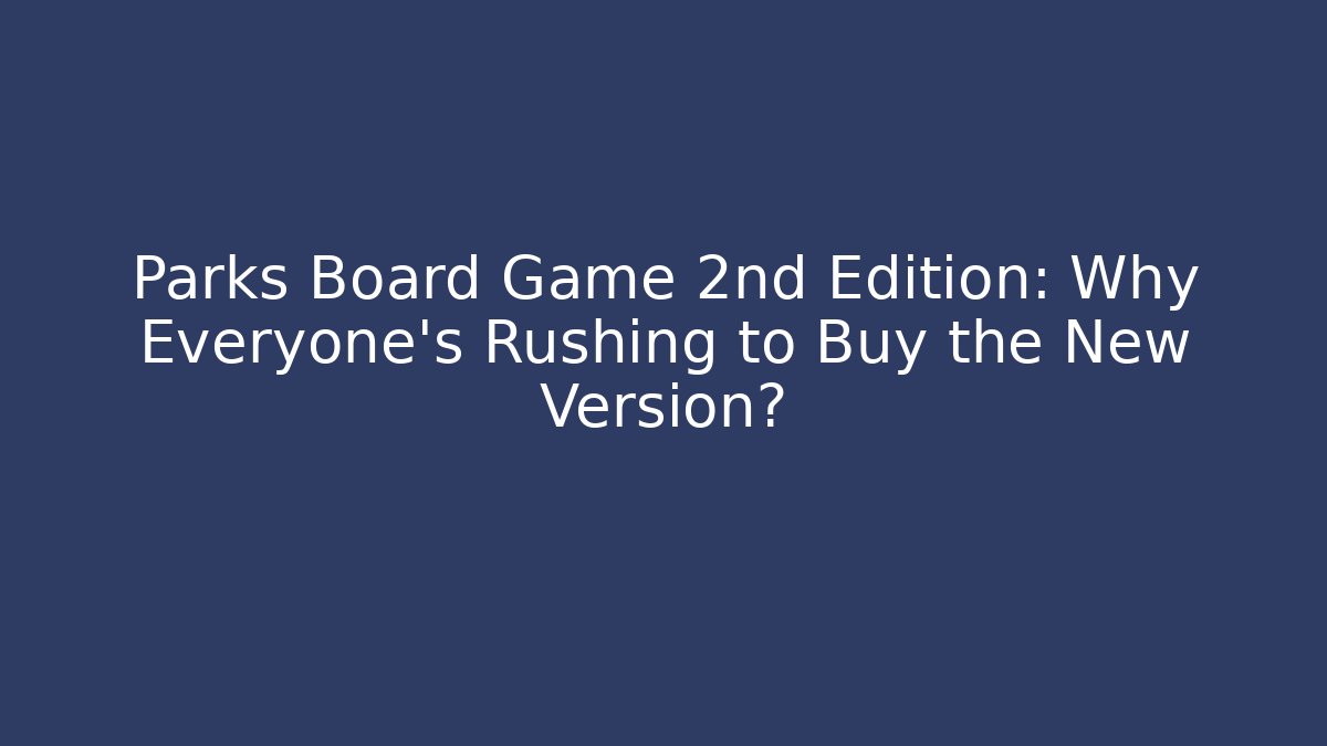 Parks Board Game 2nd Edition: Why Everyone's Rushing to Buy the New Version?