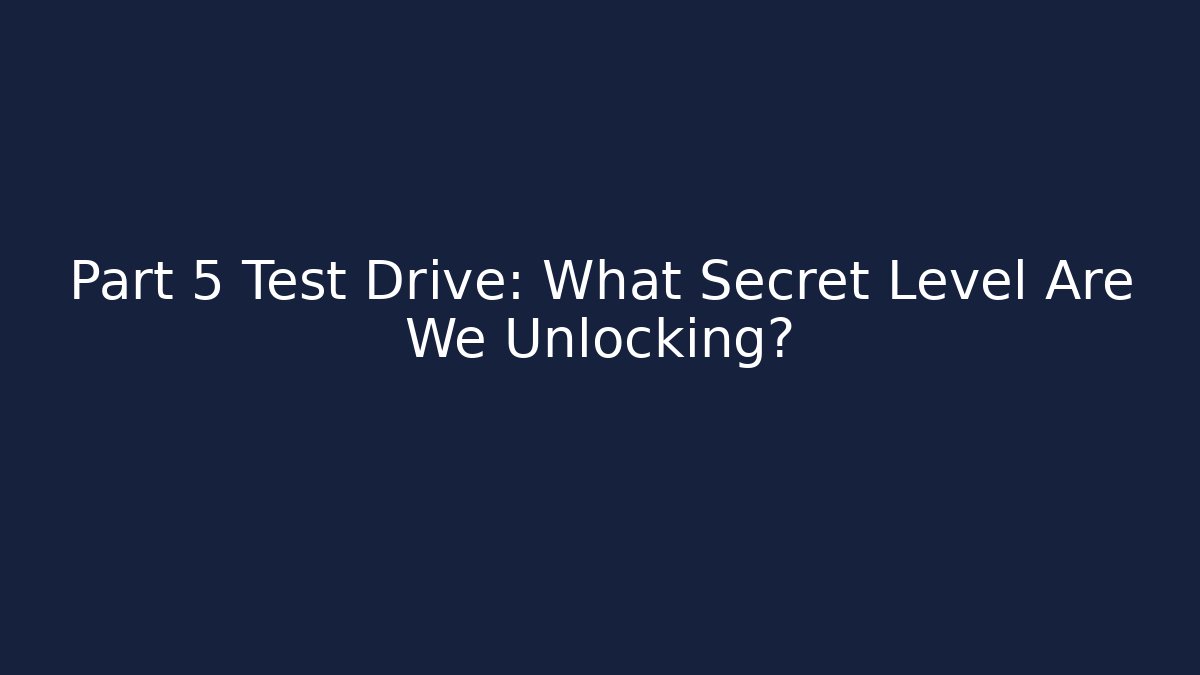 Part 5 Test Drive: What Secret Level Are We Unlocking?