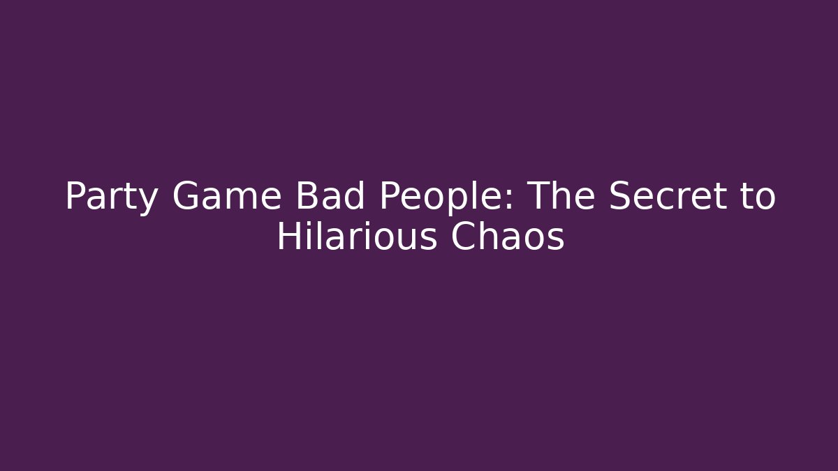Party Game Bad People: The Secret to Hilarious Chaos