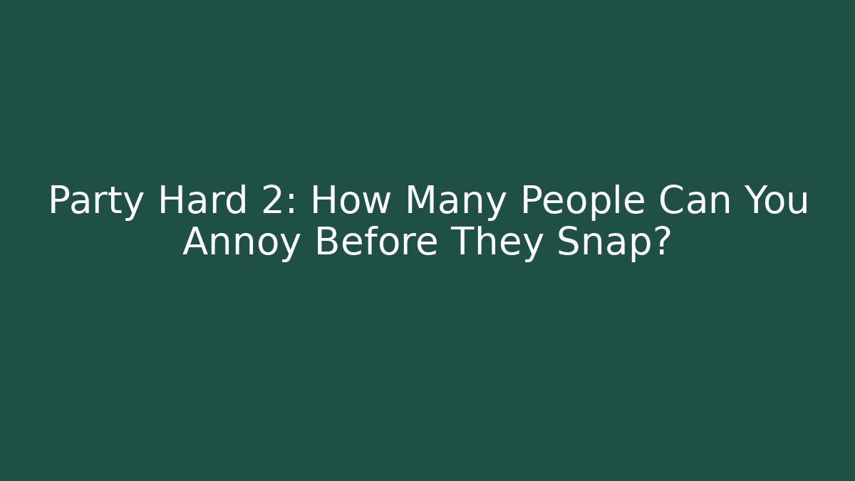 Party Hard 2: How Many People Can You Annoy Before They Snap?