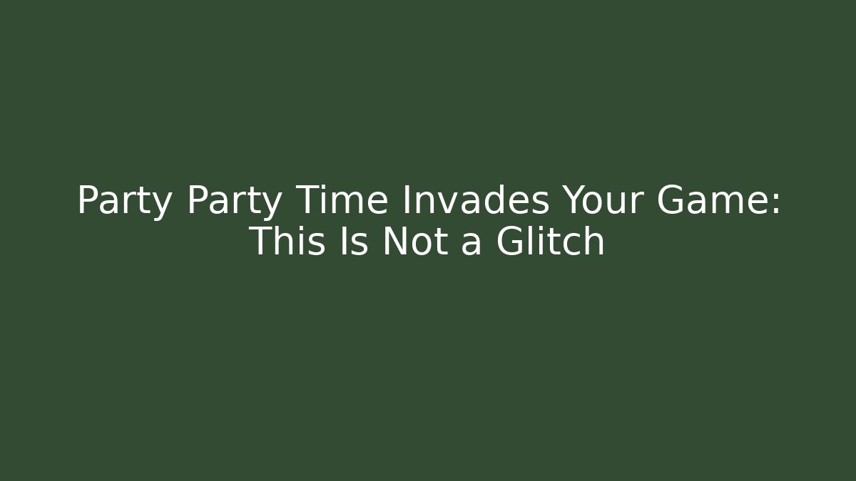Party Party Time Invades Your Game: This Is Not a Glitch