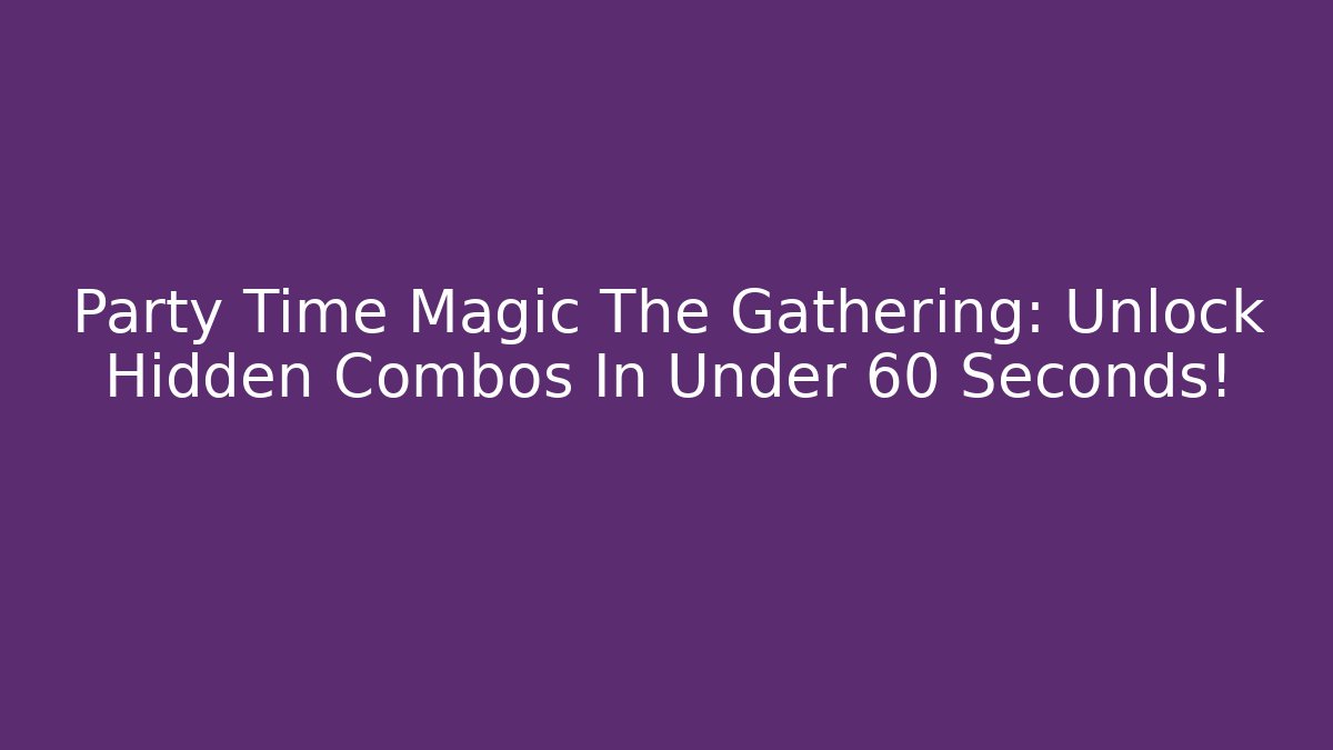 Party Time Magic The Gathering: Unlock Hidden Combos In Under 60 Seconds!