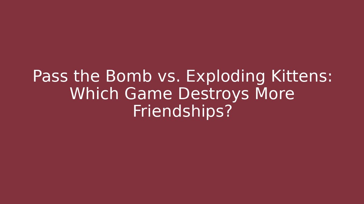 Pass the Bomb vs. Exploding Kittens: Which Game Destroys More Friendships?