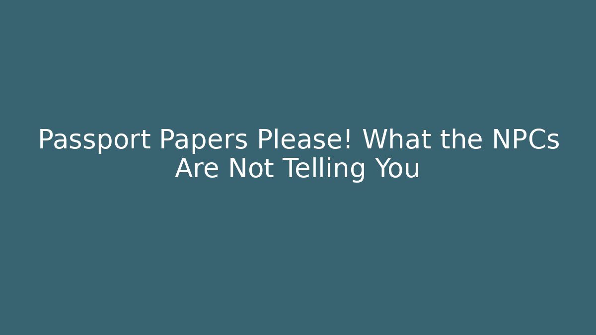 Passport Papers Please! What the NPCs Are Not Telling You