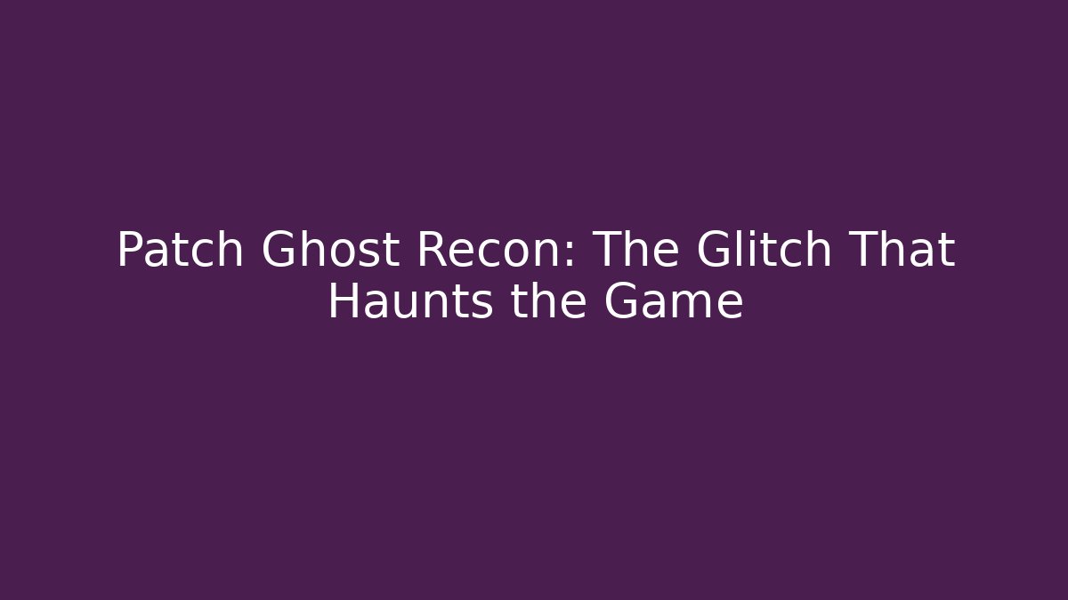 Patch Ghost Recon: The Glitch That Haunts the Game