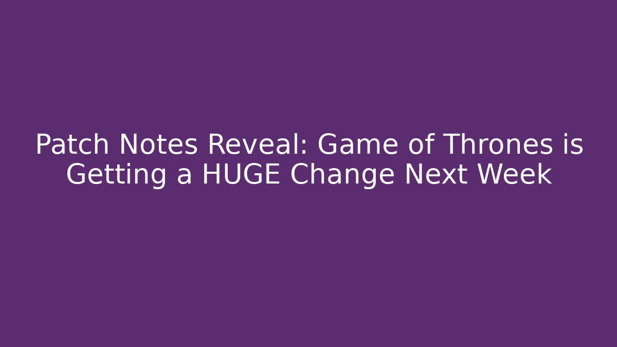 Patch Notes Reveal: Game of Thrones is Getting a HUGE Change Next Week