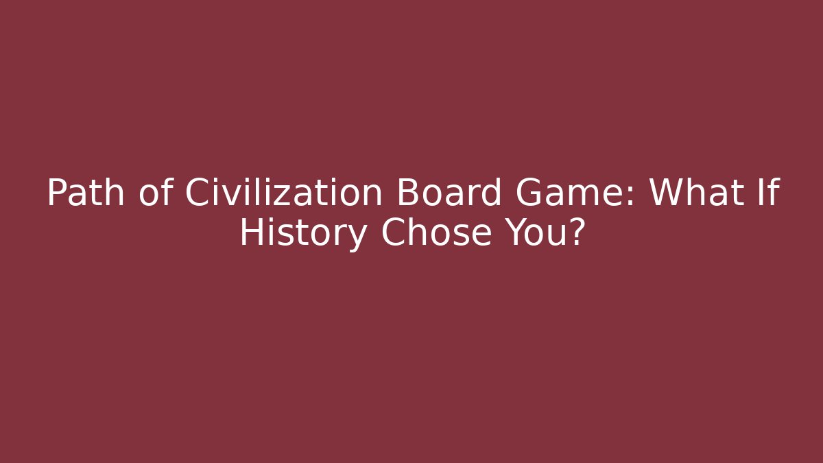 Path of Civilization Board Game: What If History Chose You?