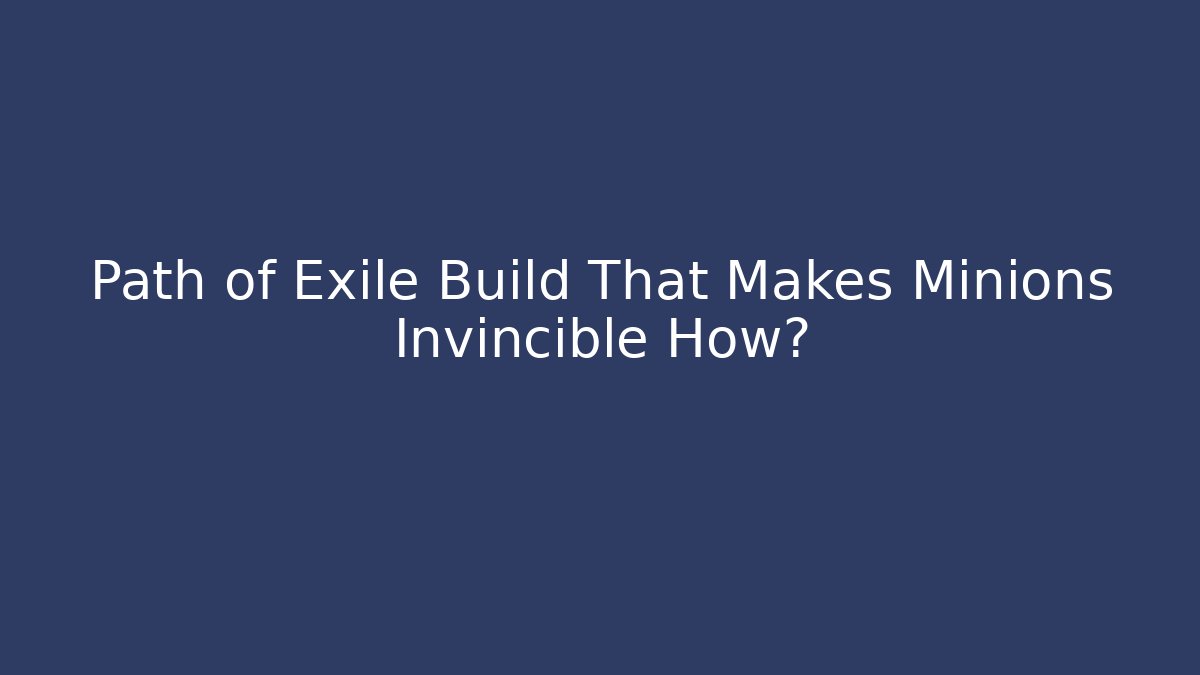 Path of Exile Build That Makes Minions Invincible How?