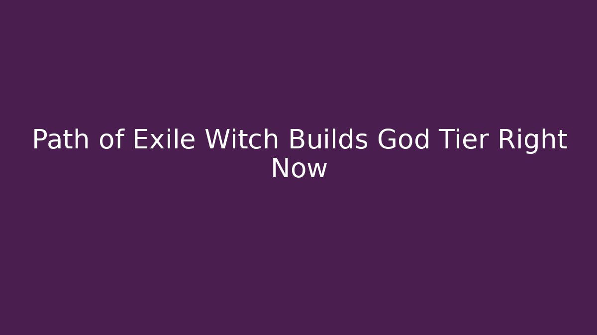 Path of Exile Witch Builds God Tier Right Now
