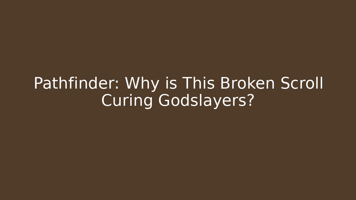 Pathfinder: Why is This Broken Scroll Curing Godslayers?