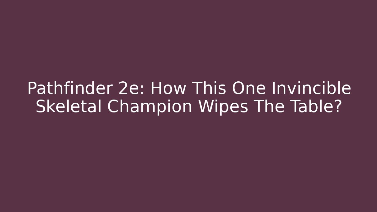 Pathfinder 2e: How This One Invincible Skeletal Champion Wipes The Table?