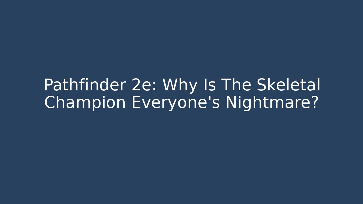 Pathfinder 2e: Why Is The Skeletal Champion Everyone’s Nightmare?