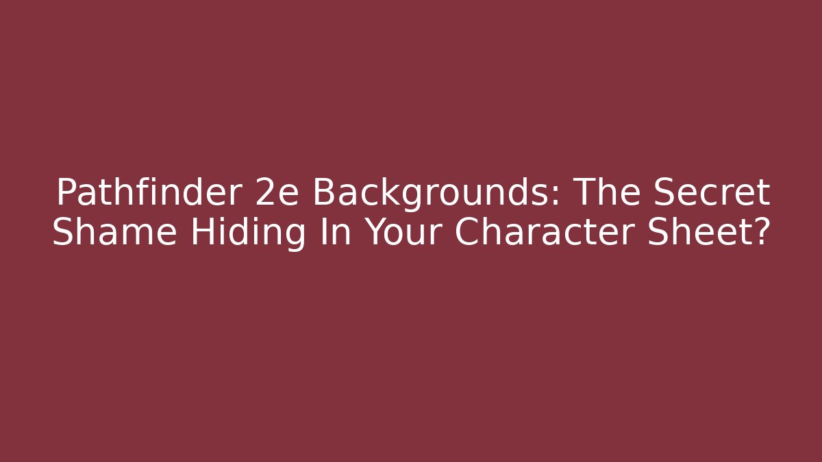 Pathfinder 2e Backgrounds: The Secret Shame Hiding In Your Character Sheet?