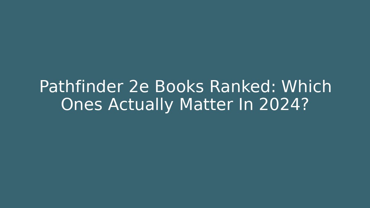 Pathfinder 2e Books Ranked: Which Ones Actually Matter In 2024?