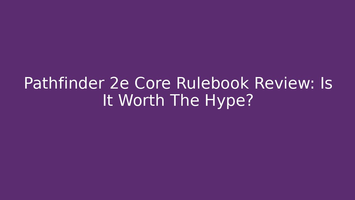 Pathfinder 2e Core Rulebook Review: Is It Worth The Hype?