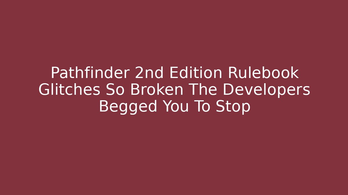Pathfinder 2nd Edition Rulebook Glitches So Broken The Developers Begged You To Stop