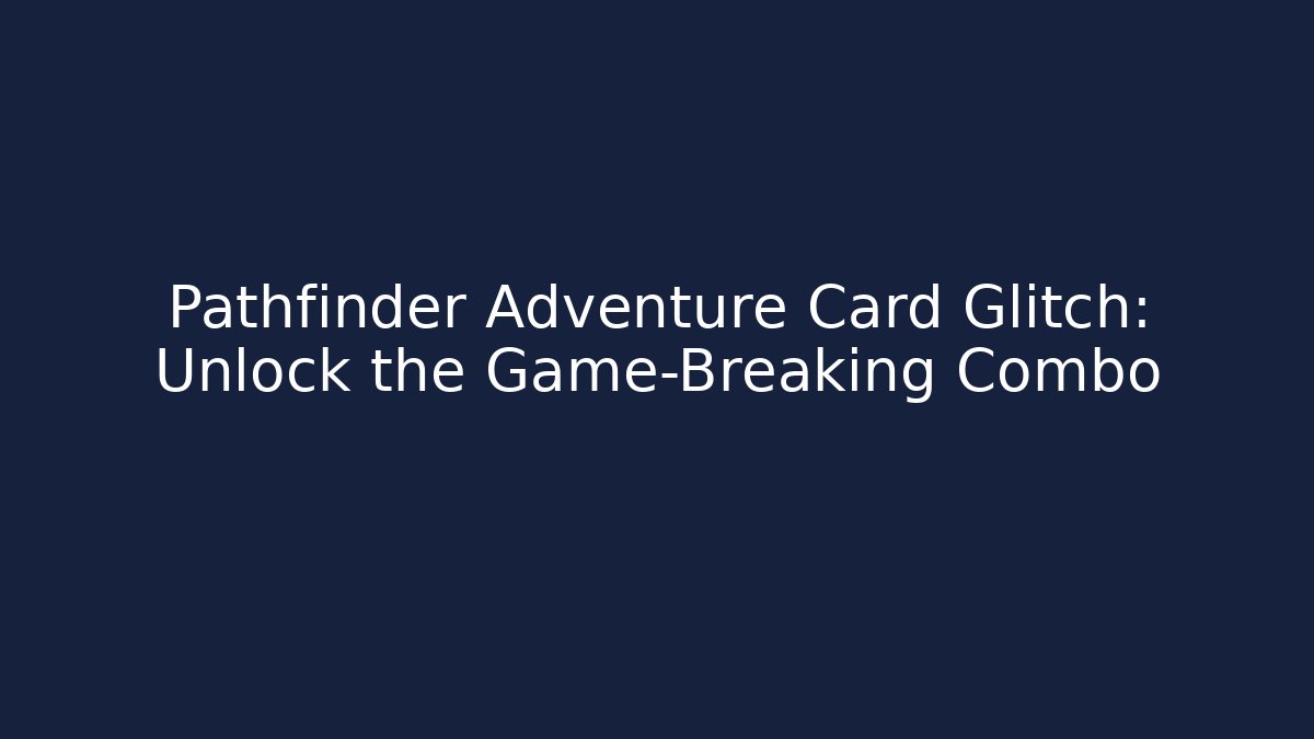 Pathfinder Adventure Card Glitch: Unlock the Game-Breaking Combo