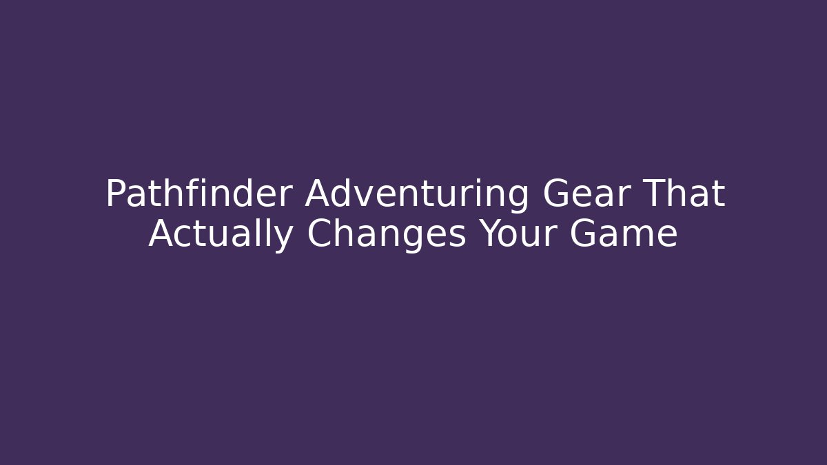 Pathfinder Adventuring Gear That Actually Changes Your Game