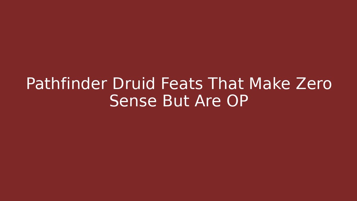 Pathfinder Druid Feats That Make Zero Sense But Are OP