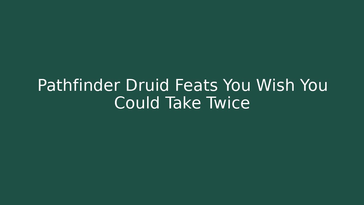 Pathfinder Druid Feats You Wish You Could Take Twice