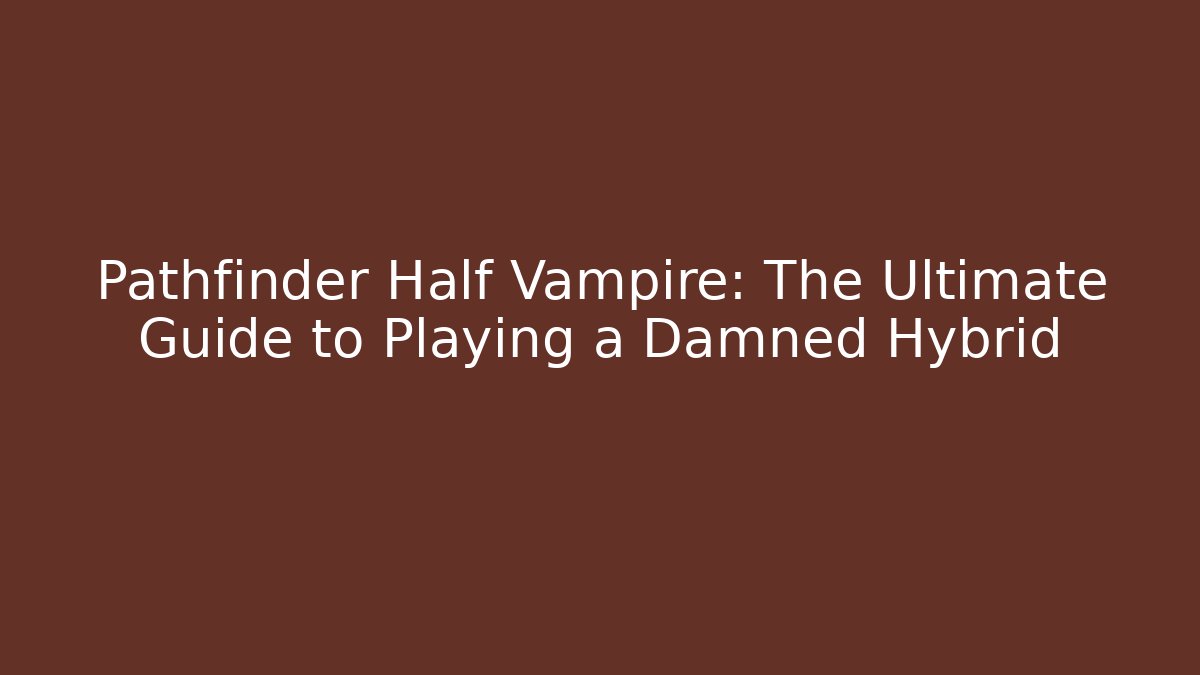 Pathfinder Half Vampire: The Ultimate Guide to Playing a Damned Hybrid