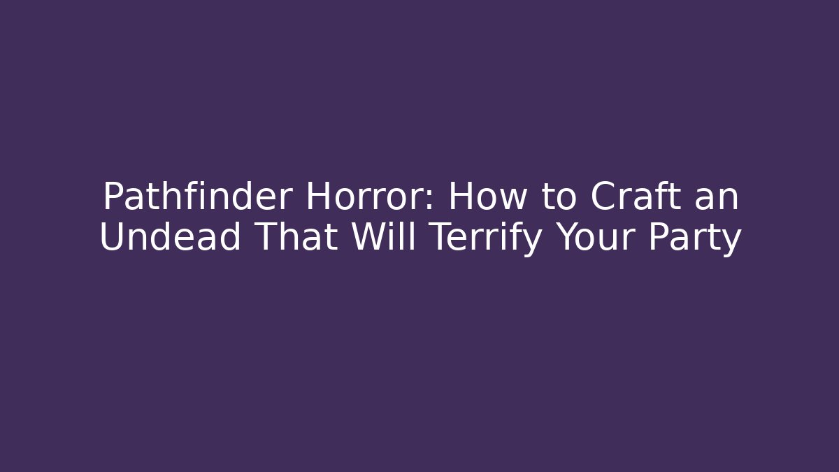 Pathfinder Horror: How to Craft an Undead That Will Terrify Your Party