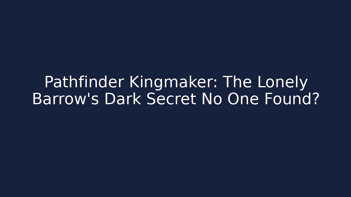 Pathfinder Kingmaker: The Lonely Barrow's Dark Secret No One Found?