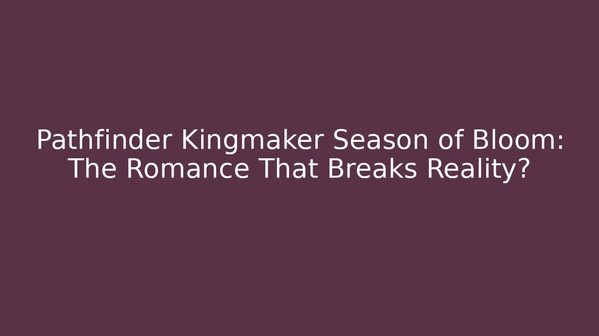 Pathfinder Kingmaker Season of Bloom: The Romance That Breaks Reality?
