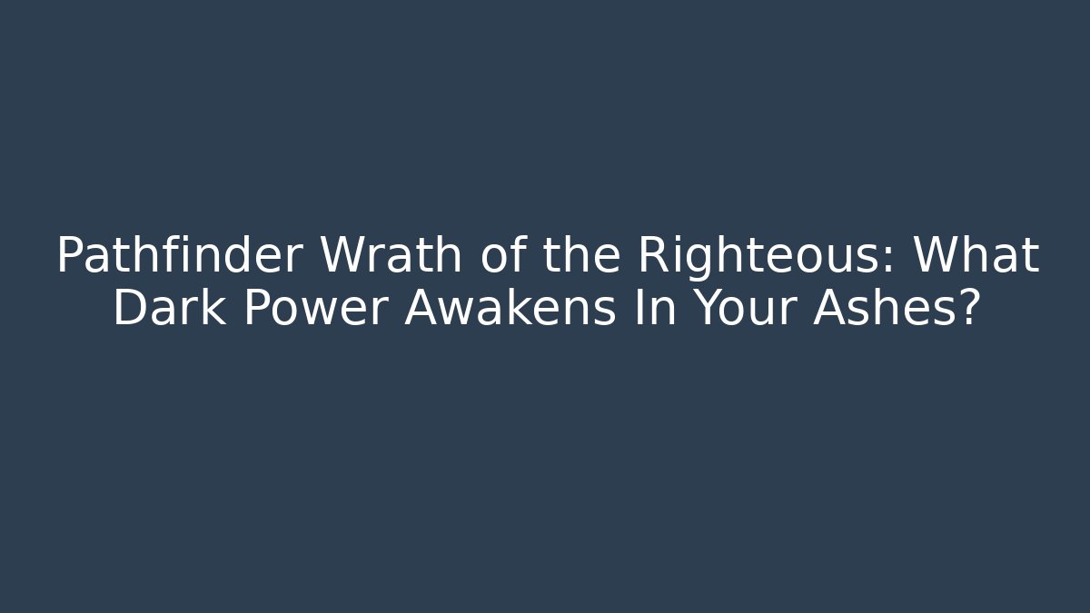 Pathfinder Wrath of the Righteous: What Dark Power Awakens In Your Ashes?