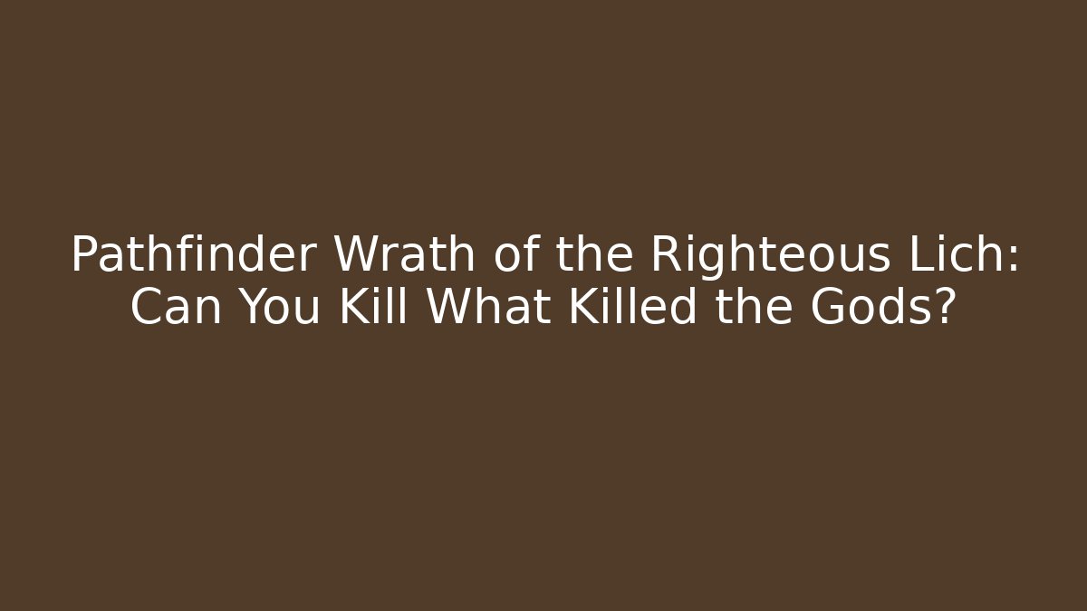 Pathfinder Wrath of the Righteous Lich: Can You Kill What Killed the Gods?