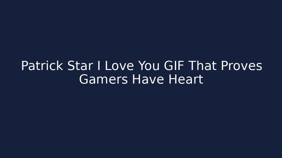 Patrick Star I Love You GIF That Proves Gamers Have Heart