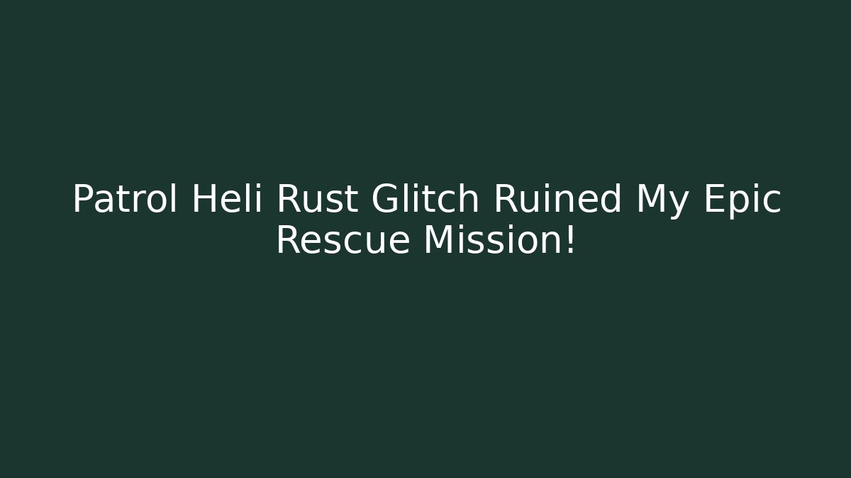 Patrol Heli Rust Glitch Ruined My Epic Rescue Mission!