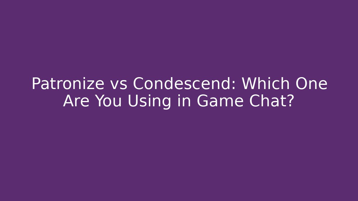 Patronize vs Condescend: Which One Are You Using in Game Chat?