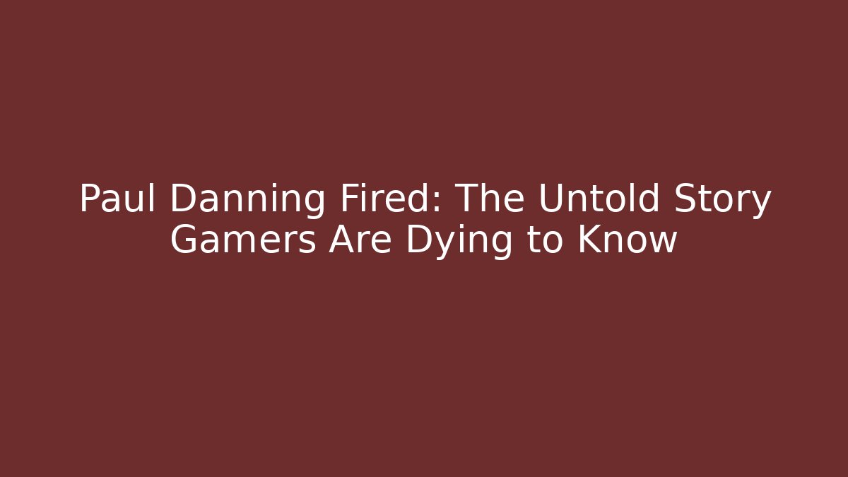 Paul Danning Fired: The Untold Story Gamers Are Dying to Know