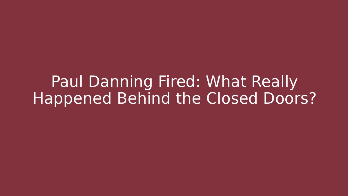Paul Danning Fired: What Really Happened Behind the Closed Doors?