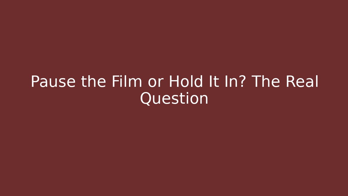 Pause the Film or Hold It In? The Real Question