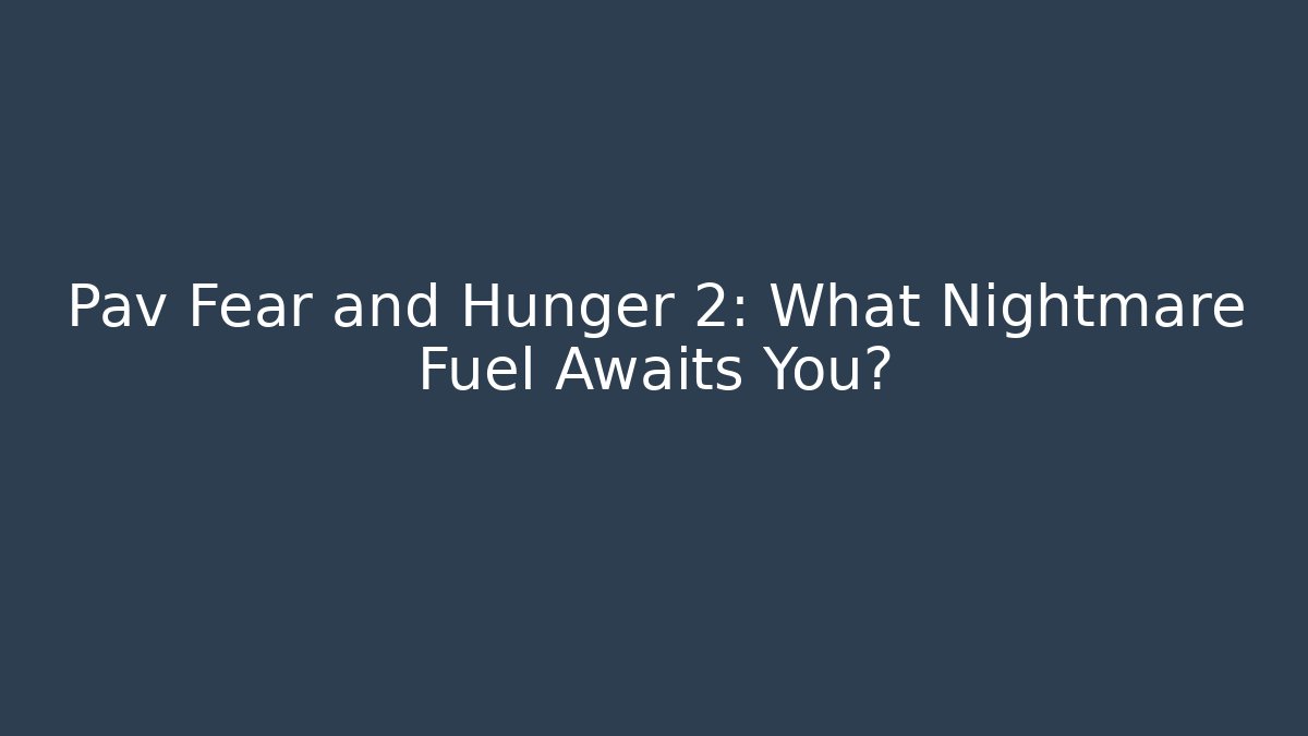 Pav Fear and Hunger 2: What Nightmare Fuel Awaits You?