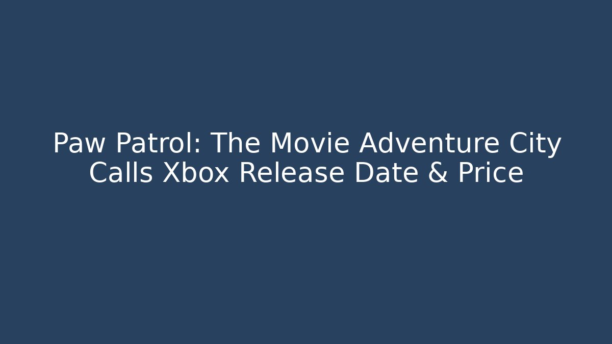Paw Patrol: The Movie Adventure City Calls Xbox Release Date & Price
