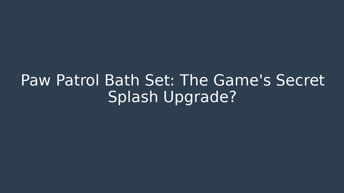 Paw Patrol Bath Set: The Game's Secret Splash Upgrade?