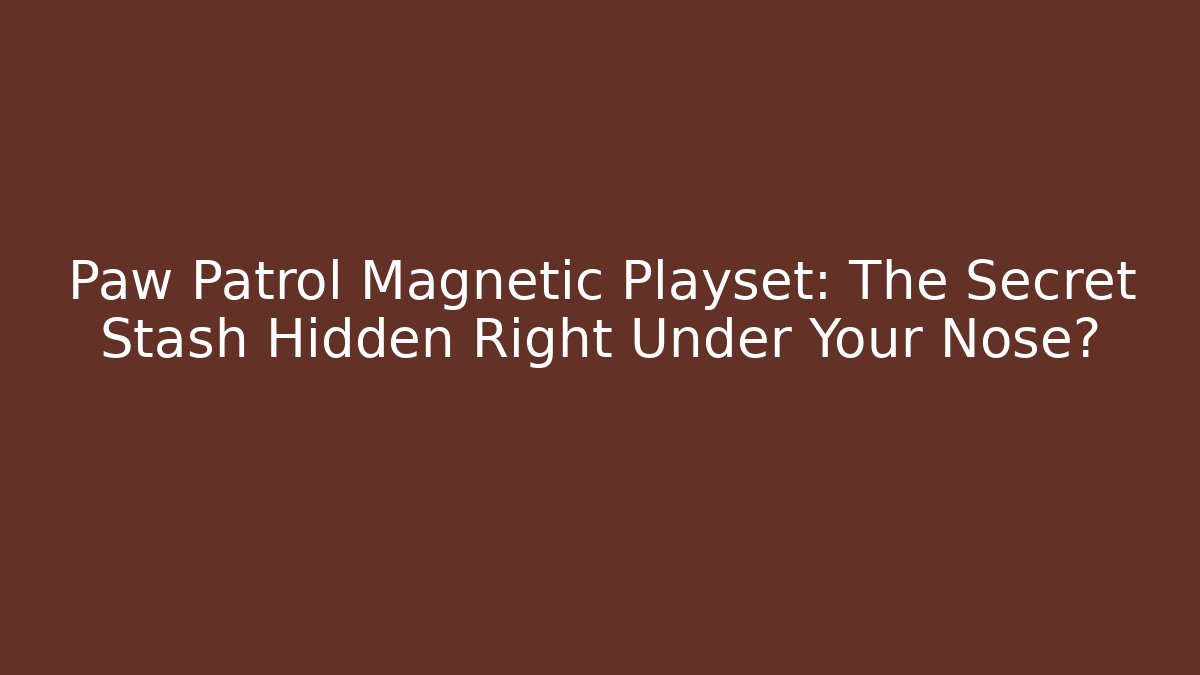 Paw Patrol Magnetic Playset: The Secret Stash Hidden Right Under Your Nose?