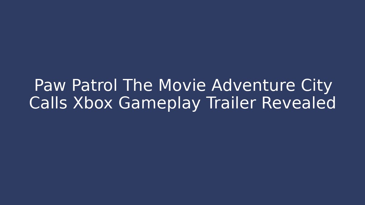 Paw Patrol The Movie Adventure City Calls Xbox Gameplay Trailer Revealed