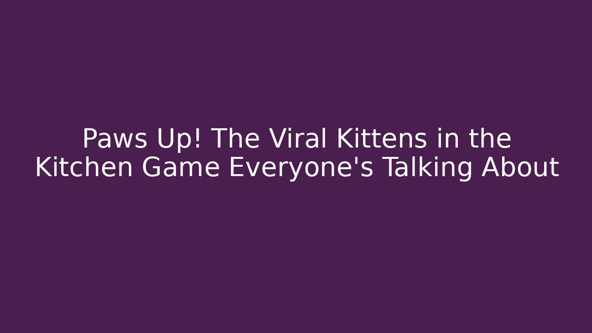 Paws Up! The Viral Kittens in the Kitchen Game Everyone's Talking About