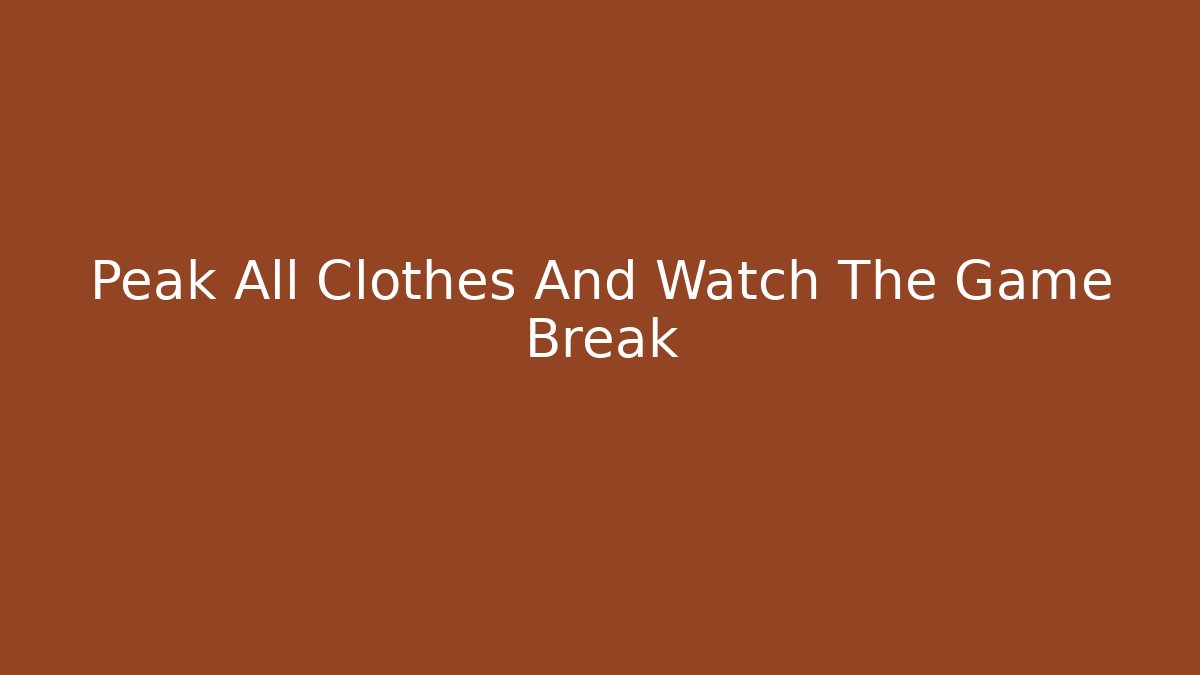 Peak All Clothes And Watch The Game Break