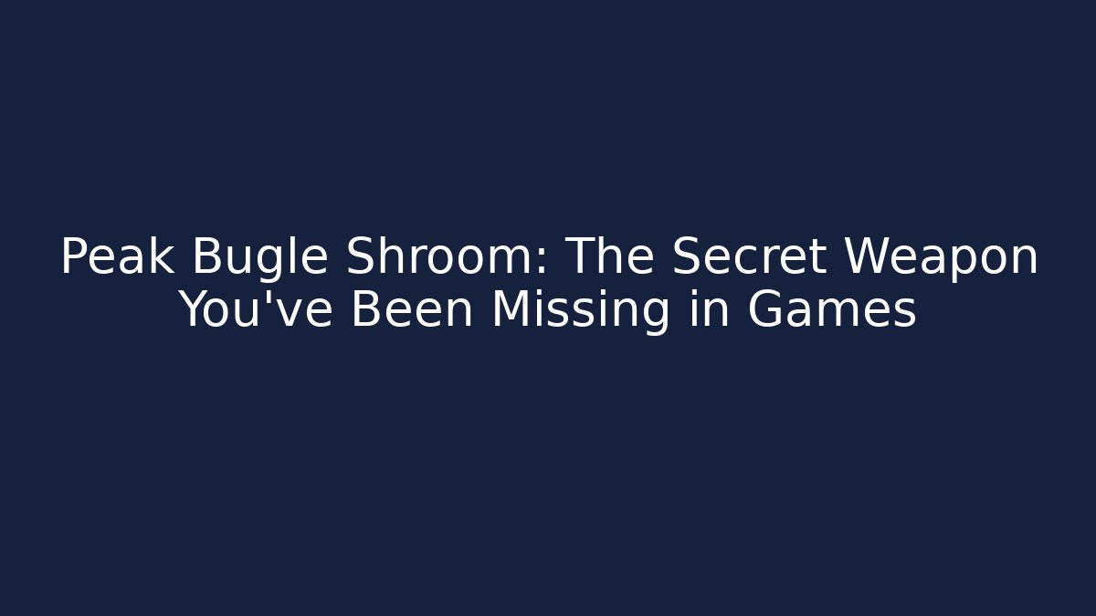 Peak Bugle Shroom: The Secret Weapon You've Been Missing in Games