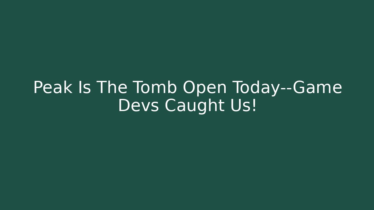 Peak Is The Tomb Open Today—Game Devs Caught Us!